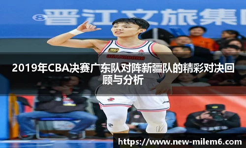 2019年CBA决赛广东队对阵新疆队的精彩对决回顾与分析